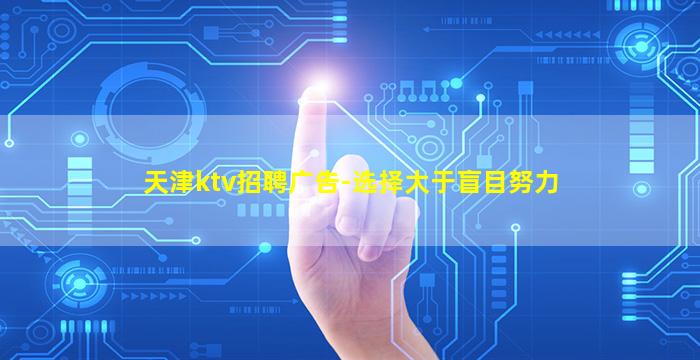 天津ktv招聘广告-选择大于盲目努力