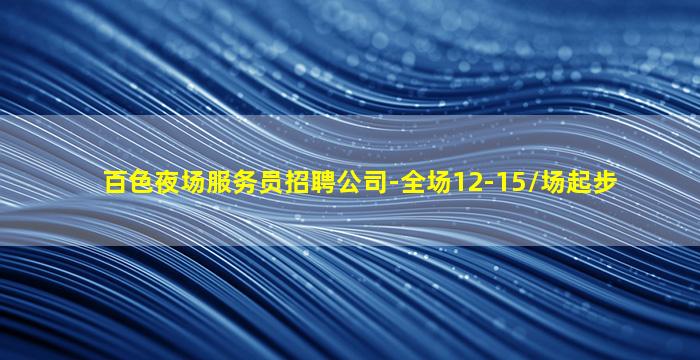 百色夜场服务员招聘公司-全场12-15/场起步